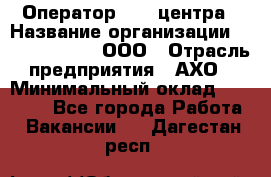 Оператор Call-центра › Название организации ­ Call-Telecom, ООО › Отрасль предприятия ­ АХО › Минимальный оклад ­ 45 000 - Все города Работа » Вакансии   . Дагестан респ.